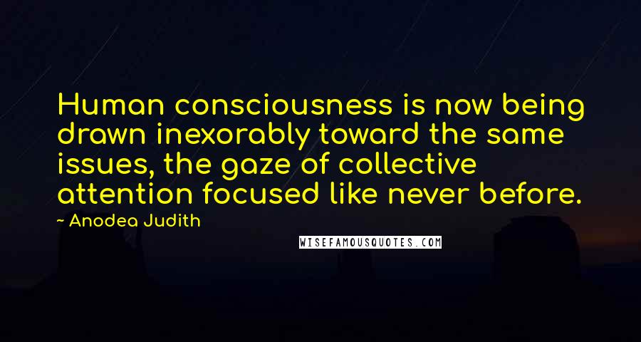 Anodea Judith Quotes: Human consciousness is now being drawn inexorably toward the same issues, the gaze of collective attention focused like never before.