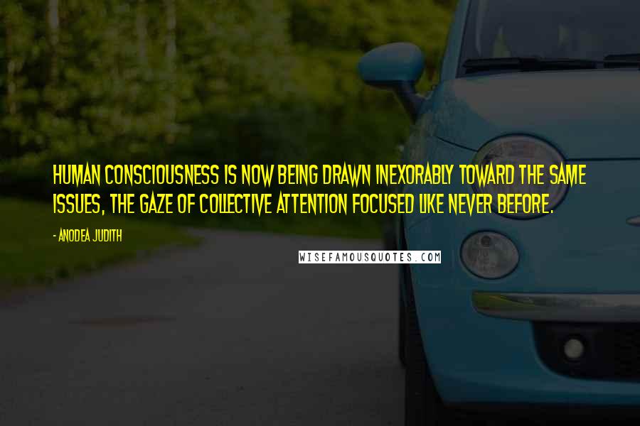 Anodea Judith Quotes: Human consciousness is now being drawn inexorably toward the same issues, the gaze of collective attention focused like never before.