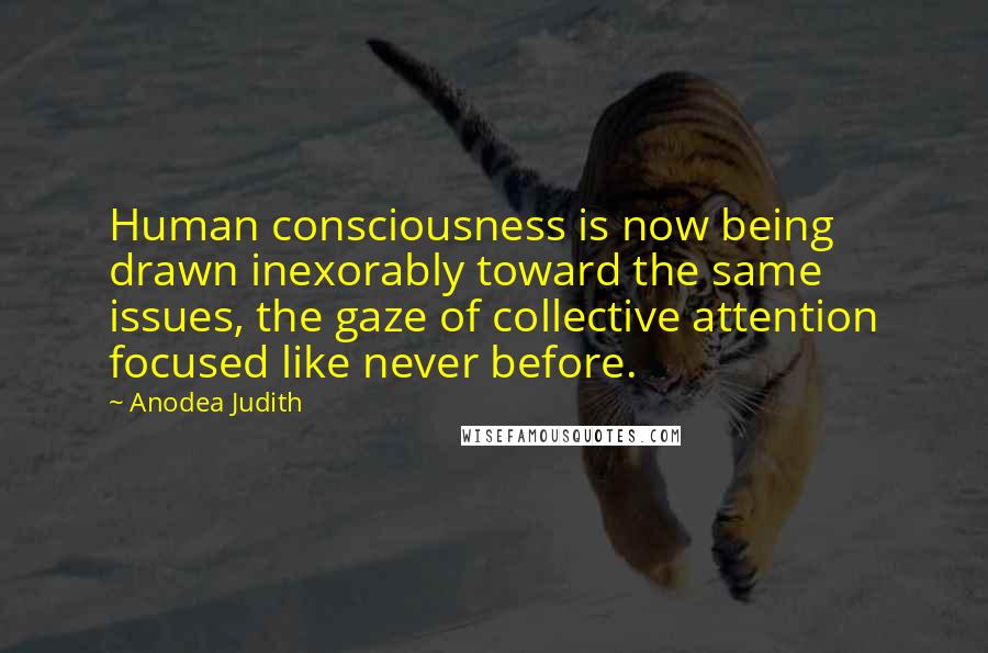 Anodea Judith Quotes: Human consciousness is now being drawn inexorably toward the same issues, the gaze of collective attention focused like never before.