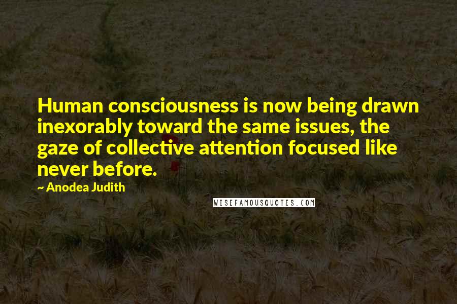 Anodea Judith Quotes: Human consciousness is now being drawn inexorably toward the same issues, the gaze of collective attention focused like never before.