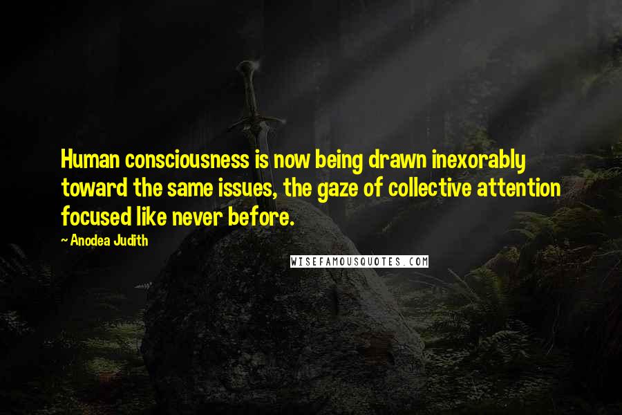 Anodea Judith Quotes: Human consciousness is now being drawn inexorably toward the same issues, the gaze of collective attention focused like never before.