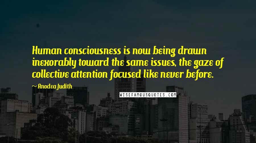 Anodea Judith Quotes: Human consciousness is now being drawn inexorably toward the same issues, the gaze of collective attention focused like never before.