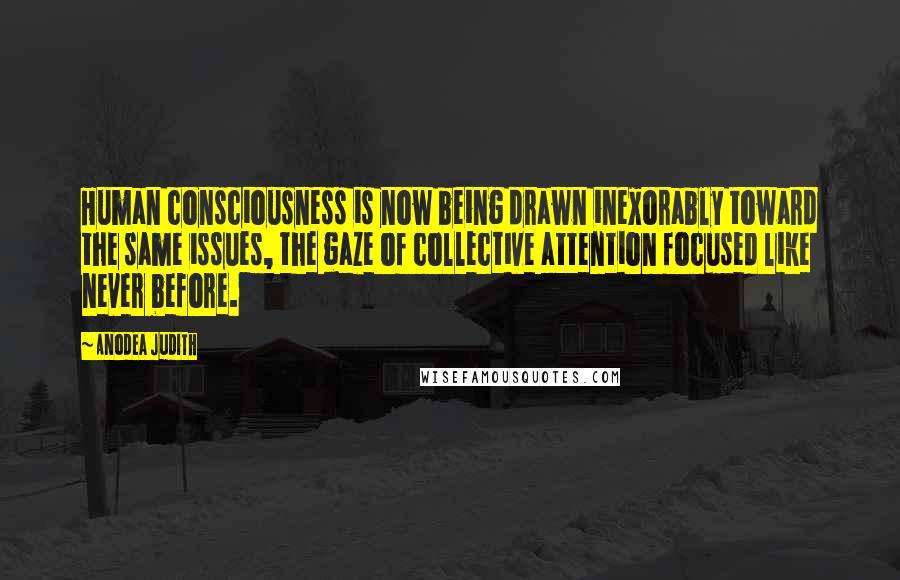 Anodea Judith Quotes: Human consciousness is now being drawn inexorably toward the same issues, the gaze of collective attention focused like never before.