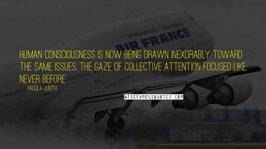 Anodea Judith Quotes: Human consciousness is now being drawn inexorably toward the same issues, the gaze of collective attention focused like never before.