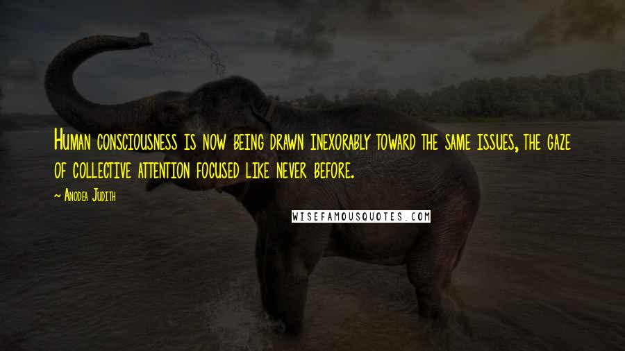 Anodea Judith Quotes: Human consciousness is now being drawn inexorably toward the same issues, the gaze of collective attention focused like never before.