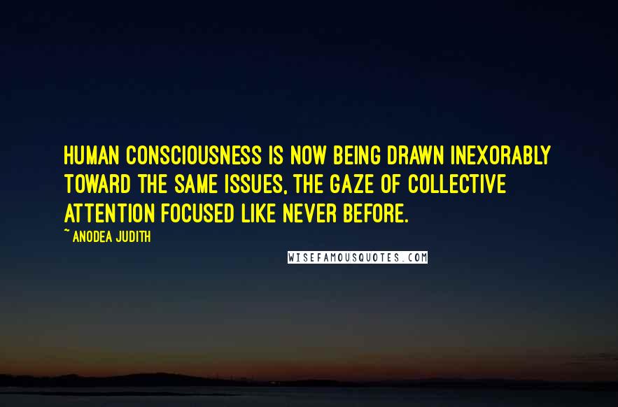 Anodea Judith Quotes: Human consciousness is now being drawn inexorably toward the same issues, the gaze of collective attention focused like never before.