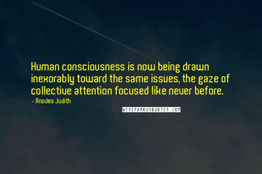 Anodea Judith Quotes: Human consciousness is now being drawn inexorably toward the same issues, the gaze of collective attention focused like never before.