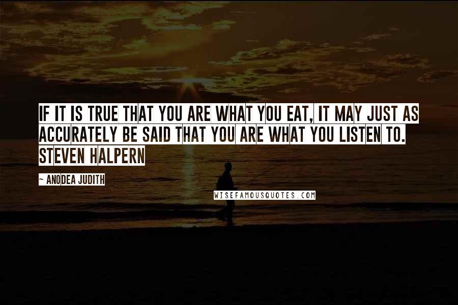 Anodea Judith Quotes: If it is true that you are what you eat, it may just as accurately be said that you are what you listen to. STEVEN HALPERN