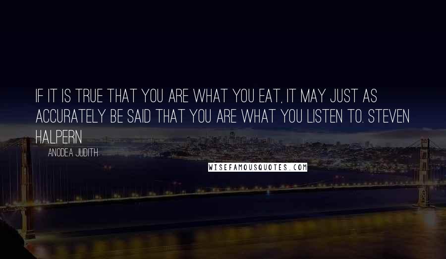 Anodea Judith Quotes: If it is true that you are what you eat, it may just as accurately be said that you are what you listen to. STEVEN HALPERN