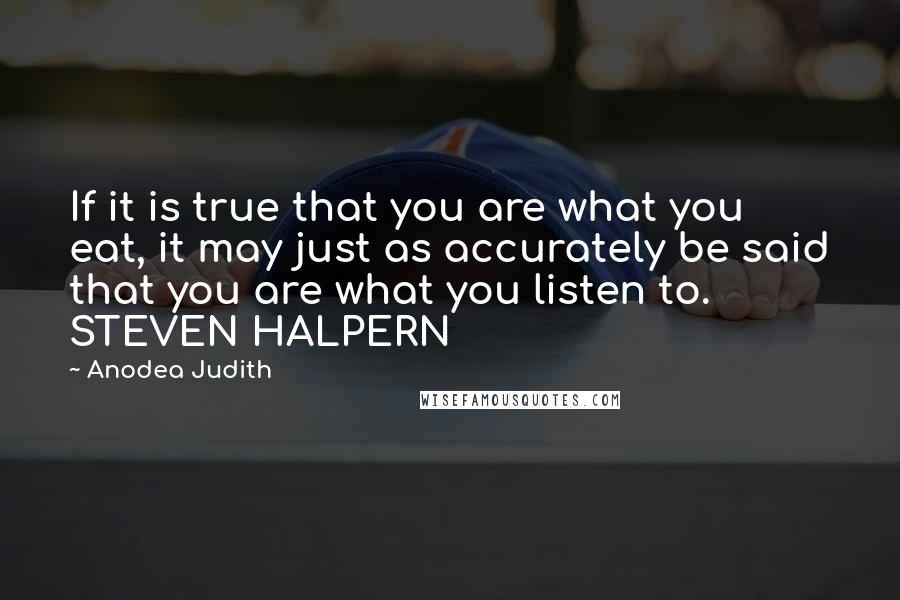 Anodea Judith Quotes: If it is true that you are what you eat, it may just as accurately be said that you are what you listen to. STEVEN HALPERN