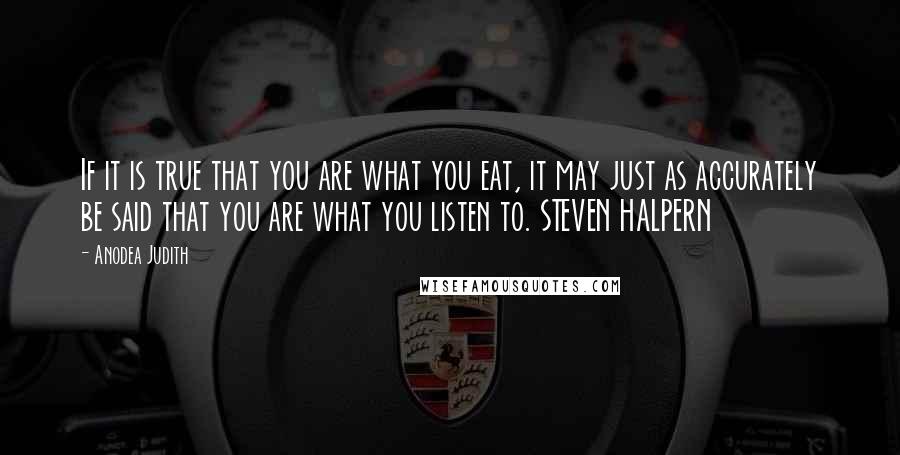 Anodea Judith Quotes: If it is true that you are what you eat, it may just as accurately be said that you are what you listen to. STEVEN HALPERN