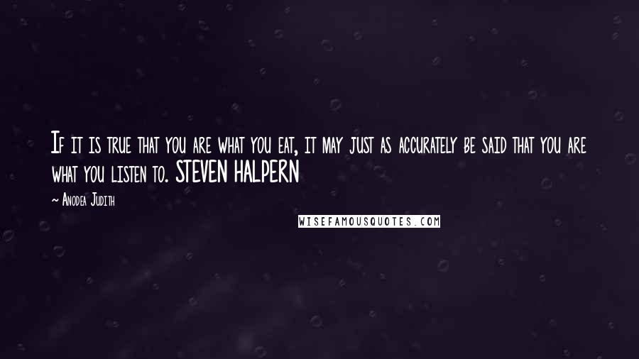 Anodea Judith Quotes: If it is true that you are what you eat, it may just as accurately be said that you are what you listen to. STEVEN HALPERN