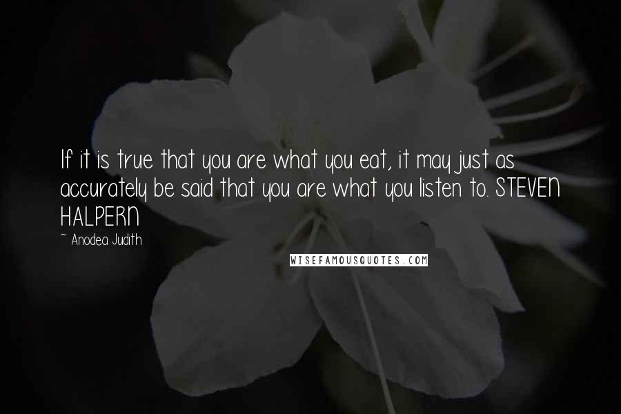 Anodea Judith Quotes: If it is true that you are what you eat, it may just as accurately be said that you are what you listen to. STEVEN HALPERN