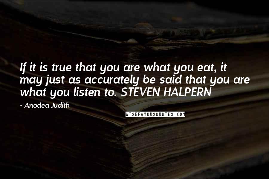 Anodea Judith Quotes: If it is true that you are what you eat, it may just as accurately be said that you are what you listen to. STEVEN HALPERN