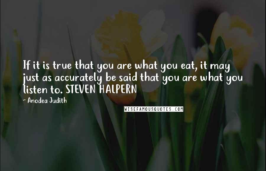 Anodea Judith Quotes: If it is true that you are what you eat, it may just as accurately be said that you are what you listen to. STEVEN HALPERN