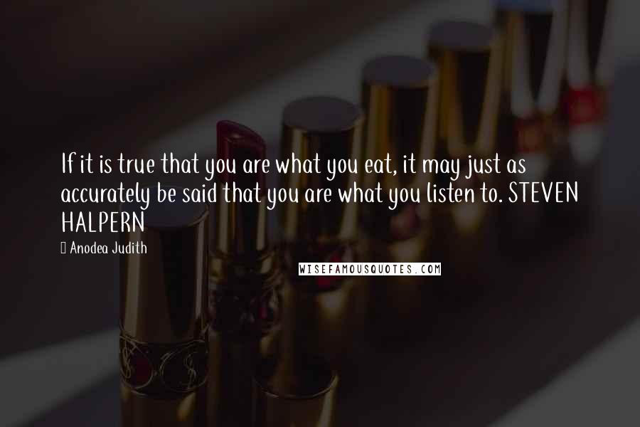 Anodea Judith Quotes: If it is true that you are what you eat, it may just as accurately be said that you are what you listen to. STEVEN HALPERN