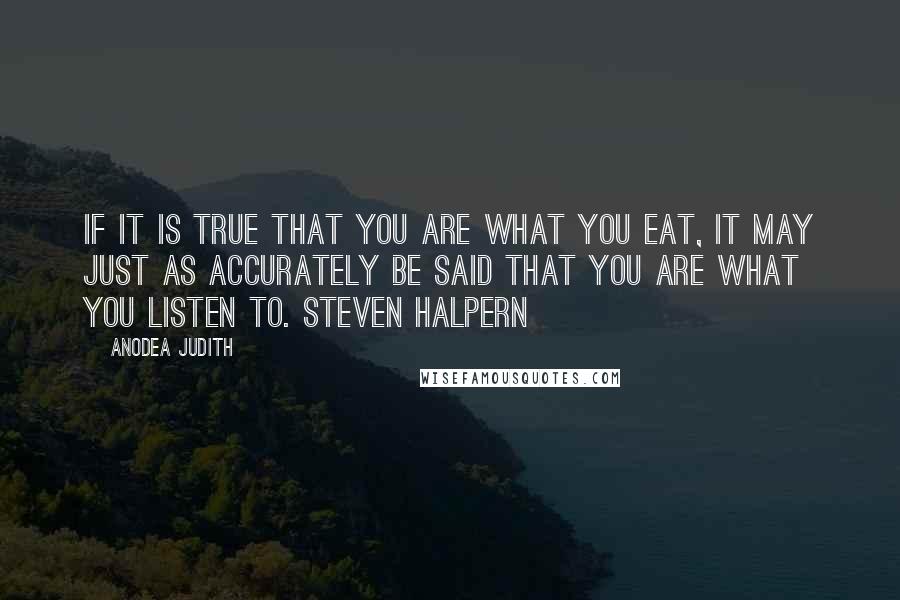 Anodea Judith Quotes: If it is true that you are what you eat, it may just as accurately be said that you are what you listen to. STEVEN HALPERN