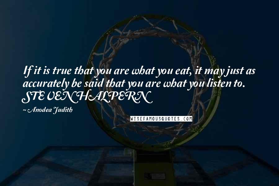 Anodea Judith Quotes: If it is true that you are what you eat, it may just as accurately be said that you are what you listen to. STEVEN HALPERN