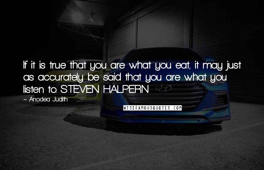 Anodea Judith Quotes: If it is true that you are what you eat, it may just as accurately be said that you are what you listen to. STEVEN HALPERN