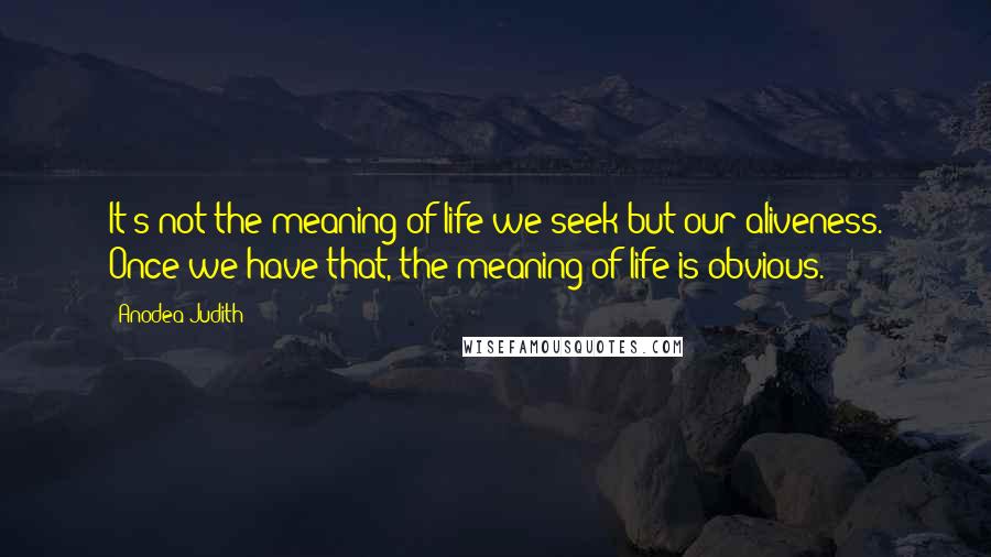 Anodea Judith Quotes: It's not the meaning of life we seek but our aliveness. Once we have that, the meaning of life is obvious.