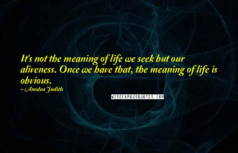 Anodea Judith Quotes: It's not the meaning of life we seek but our aliveness. Once we have that, the meaning of life is obvious.