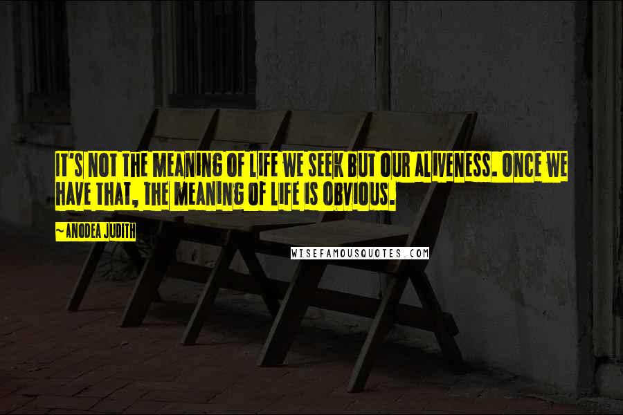 Anodea Judith Quotes: It's not the meaning of life we seek but our aliveness. Once we have that, the meaning of life is obvious.