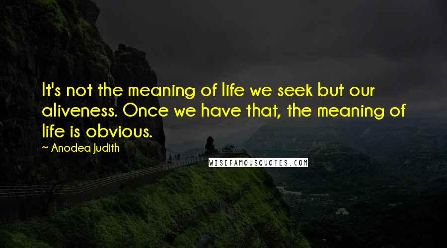 Anodea Judith Quotes: It's not the meaning of life we seek but our aliveness. Once we have that, the meaning of life is obvious.