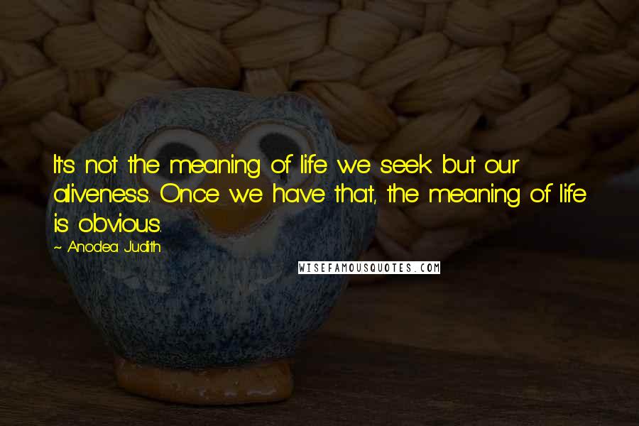 Anodea Judith Quotes: It's not the meaning of life we seek but our aliveness. Once we have that, the meaning of life is obvious.