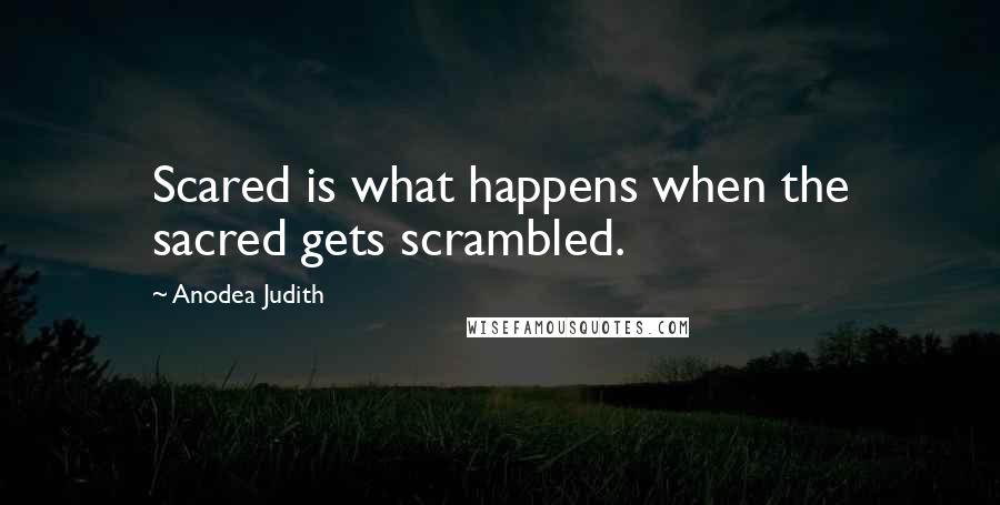 Anodea Judith Quotes: Scared is what happens when the sacred gets scrambled.