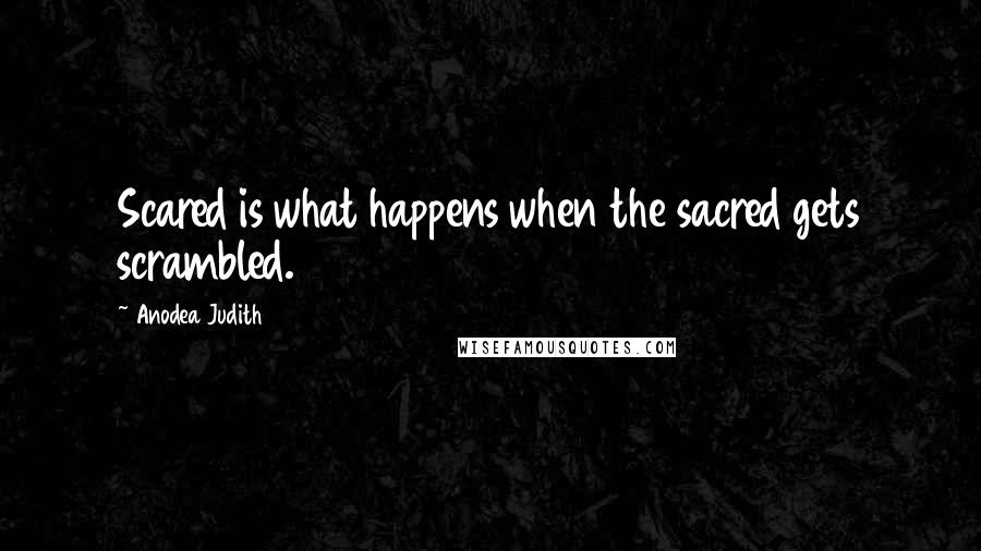 Anodea Judith Quotes: Scared is what happens when the sacred gets scrambled.