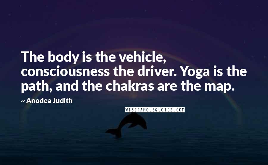 Anodea Judith Quotes: The body is the vehicle, consciousness the driver. Yoga is the path, and the chakras are the map.
