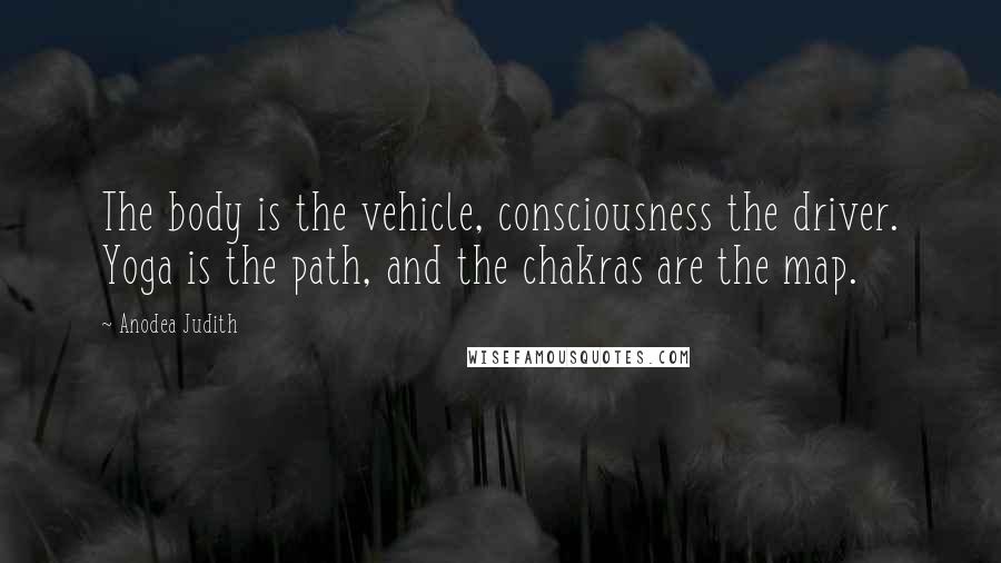 Anodea Judith Quotes: The body is the vehicle, consciousness the driver. Yoga is the path, and the chakras are the map.