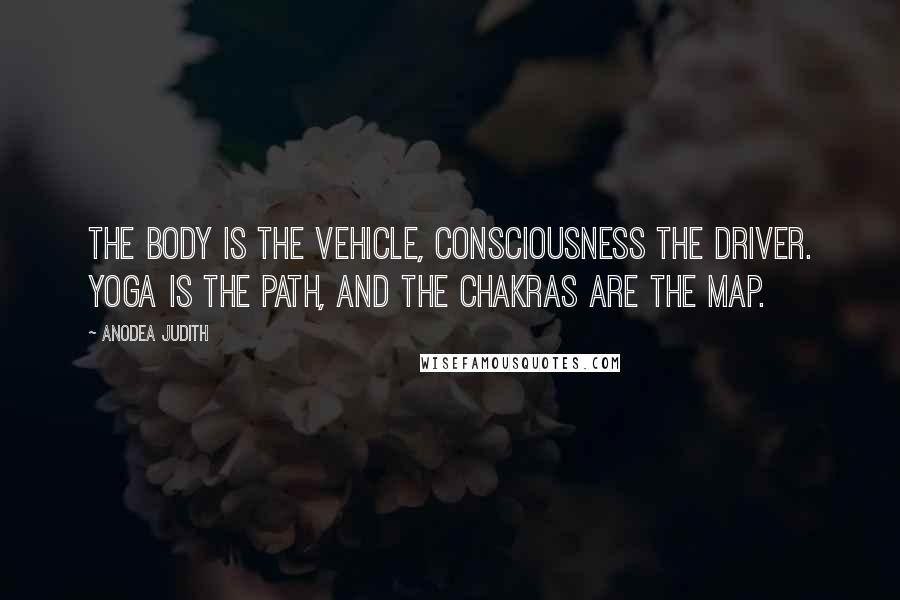 Anodea Judith Quotes: The body is the vehicle, consciousness the driver. Yoga is the path, and the chakras are the map.
