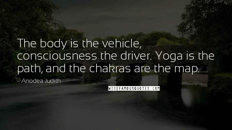 Anodea Judith Quotes: The body is the vehicle, consciousness the driver. Yoga is the path, and the chakras are the map.