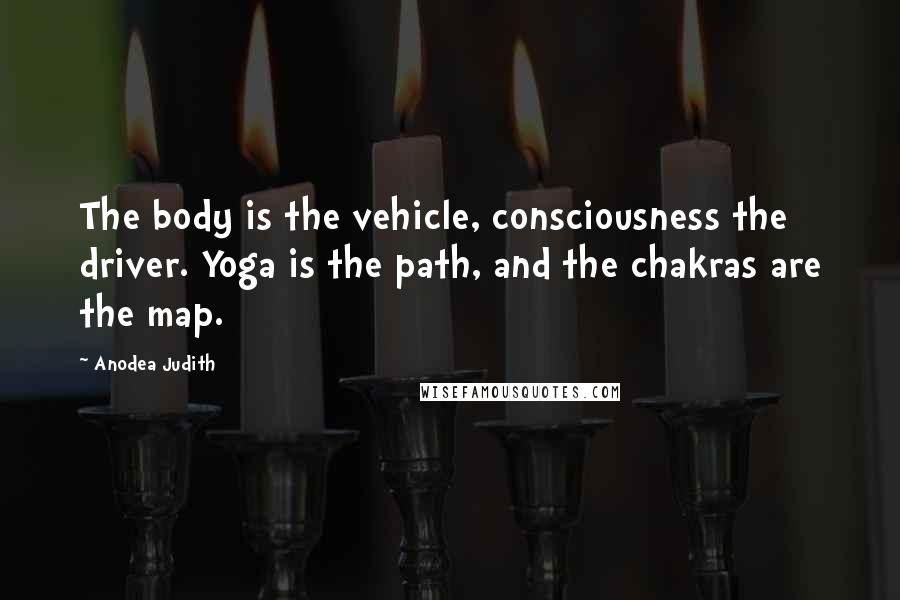 Anodea Judith Quotes: The body is the vehicle, consciousness the driver. Yoga is the path, and the chakras are the map.