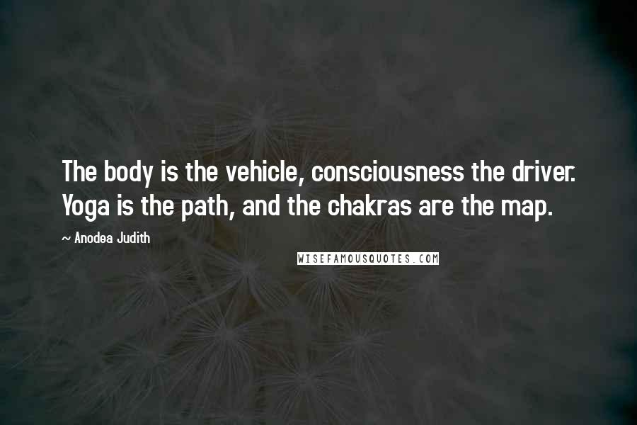 Anodea Judith Quotes: The body is the vehicle, consciousness the driver. Yoga is the path, and the chakras are the map.