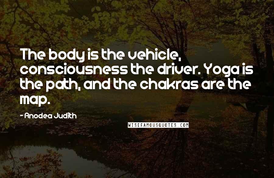 Anodea Judith Quotes: The body is the vehicle, consciousness the driver. Yoga is the path, and the chakras are the map.