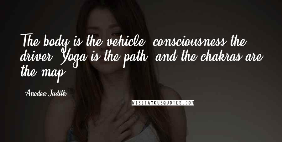 Anodea Judith Quotes: The body is the vehicle, consciousness the driver. Yoga is the path, and the chakras are the map.