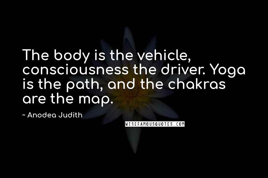 Anodea Judith Quotes: The body is the vehicle, consciousness the driver. Yoga is the path, and the chakras are the map.