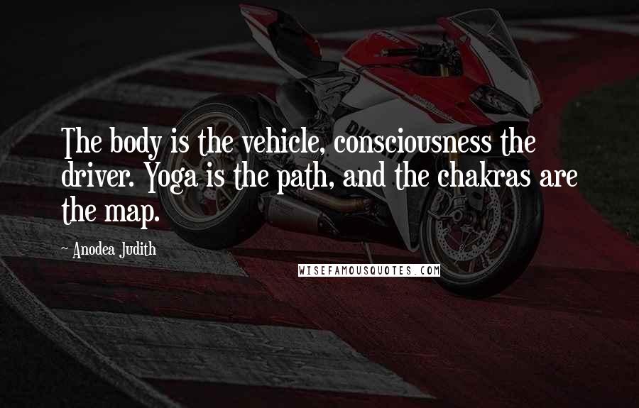 Anodea Judith Quotes: The body is the vehicle, consciousness the driver. Yoga is the path, and the chakras are the map.