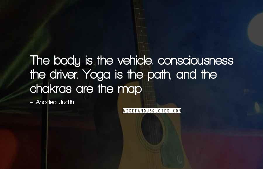 Anodea Judith Quotes: The body is the vehicle, consciousness the driver. Yoga is the path, and the chakras are the map.