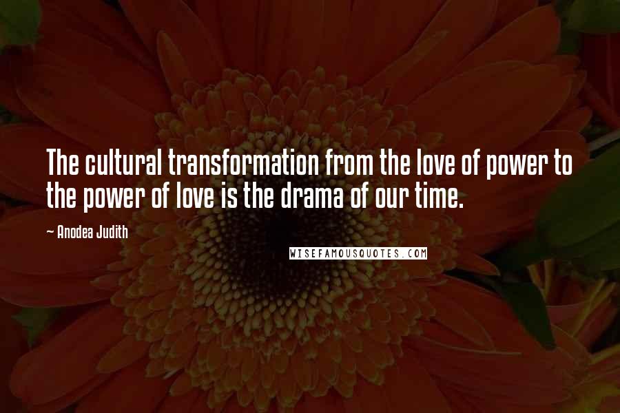 Anodea Judith Quotes: The cultural transformation from the love of power to the power of love is the drama of our time.