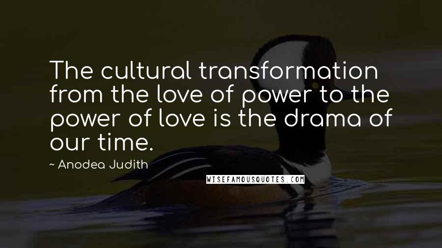 Anodea Judith Quotes: The cultural transformation from the love of power to the power of love is the drama of our time.