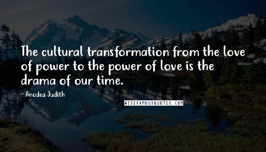 Anodea Judith Quotes: The cultural transformation from the love of power to the power of love is the drama of our time.