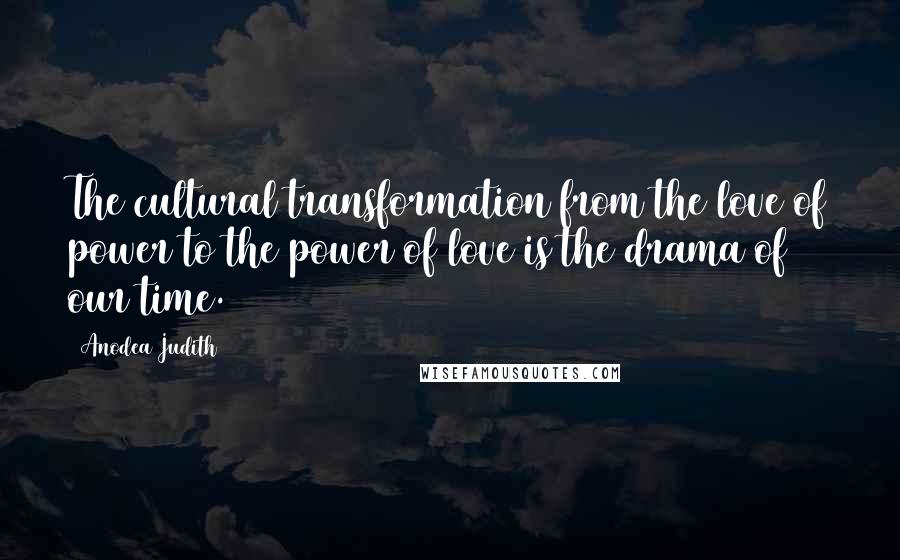 Anodea Judith Quotes: The cultural transformation from the love of power to the power of love is the drama of our time.