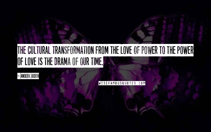 Anodea Judith Quotes: The cultural transformation from the love of power to the power of love is the drama of our time.