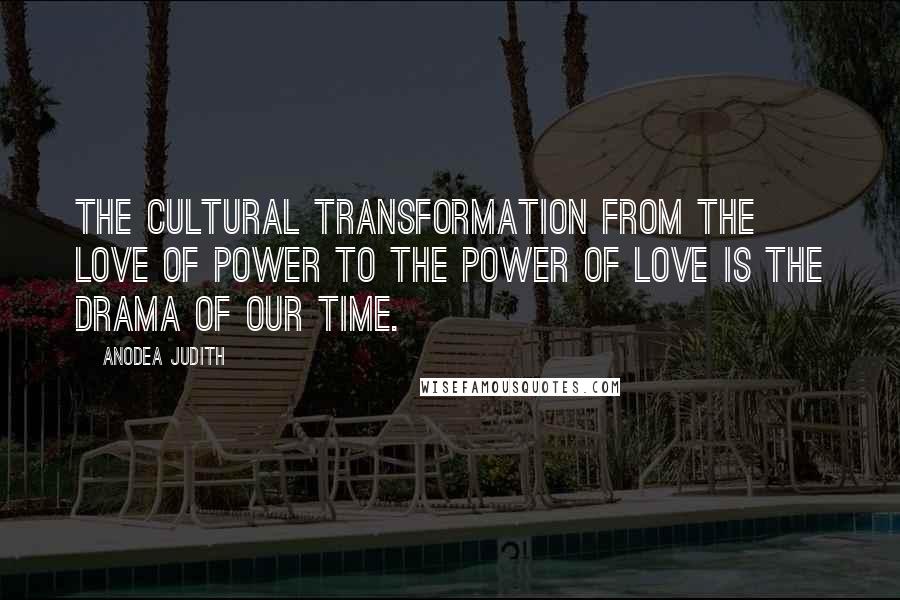 Anodea Judith Quotes: The cultural transformation from the love of power to the power of love is the drama of our time.