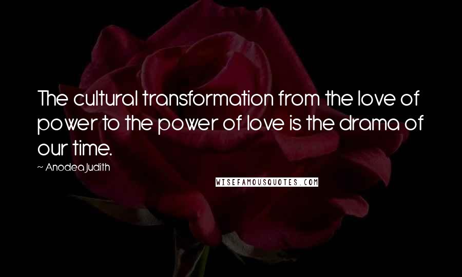 Anodea Judith Quotes: The cultural transformation from the love of power to the power of love is the drama of our time.