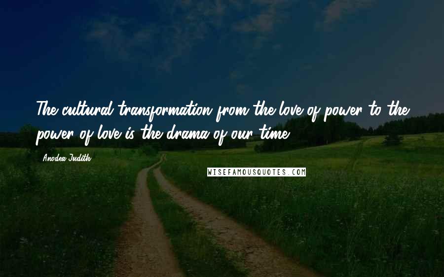 Anodea Judith Quotes: The cultural transformation from the love of power to the power of love is the drama of our time.