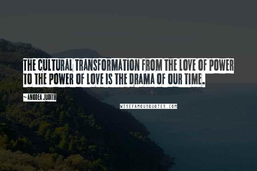 Anodea Judith Quotes: The cultural transformation from the love of power to the power of love is the drama of our time.